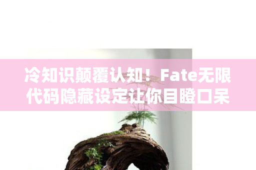 冷知识颠覆认知!Fate无限代码隐藏设定让你目瞪口呆 冷知识颠覆认知!Fate无限代码隐藏设定让你目瞪口呆
