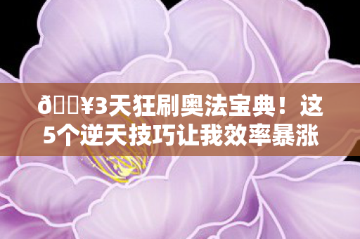 🔥3天狂刷奥法宝典!这5个逆天技巧让我效率暴涨300%! 🔥3天狂刷奥法宝典!这5个逆天技巧让我效率暴涨300%!