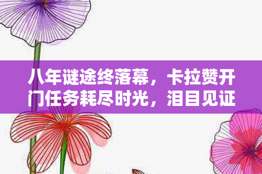 八年谜途终落幕,卡拉赞开门任务耗尽时光,泪目见证关服时刻 八年谜途终落幕,卡拉赞开门任务耗尽时光,泪目见证关服时刻