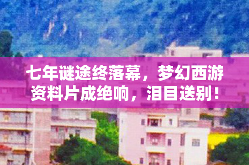 七年谜途终落幕,梦幻西游资料片成绝响,泪目送别! 七年谜途终落幕,梦幻西游资料片成绝响,泪目送别!