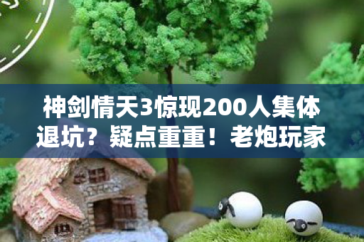神剑情天3惊现200人集体退坑?疑点重重!老炮玩家当场绷不住 神剑情天3惊现200人集体退坑?疑点重重!老炮玩家当场绷不住