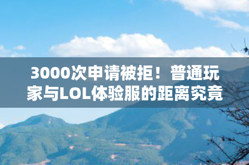3000次申请被拒!普通玩家与LOL体验服的距离究竟有多远? 3000次申请被拒!普通玩家与LOL体验服的距离究竟有多远?