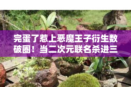 完蛋了惹上恶魔王子衍生数破圈!当二次元联名杀进三次元,我的钱包竟以意想不到的方式阵亡了! 完蛋了惹上恶魔王子衍生数破圈!当二次元联名杀进三次元,我的钱包竟以意想不到的方式阵亡了!