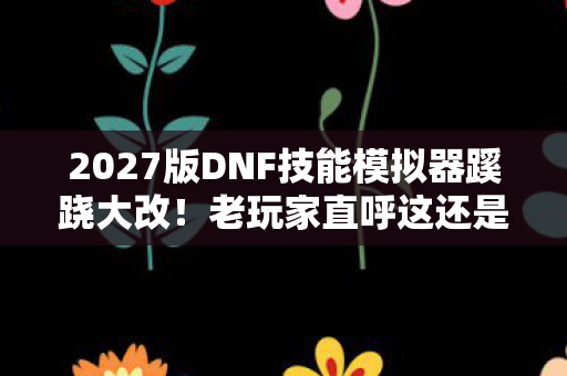 2027版DNF技能模拟器蹊跷大改!老玩家直呼这还是阿拉德? 2027版DNF技能模拟器蹊跷大改!老玩家直呼这还是阿拉德?