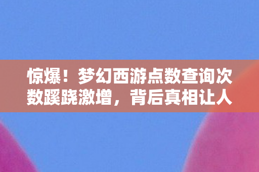 惊爆!梦幻西游点数查询次数蹊跷激增,背后真相让人后背发凉 惊爆!梦幻西游点数查询次数蹊跷激增,背后真相让人后背发凉