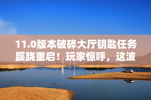 11.0版本破碎大厅钥匙任务蹊跷重启!玩家惊呼,这波情怀杀太上头! 11.0版本破碎大厅钥匙任务蹊跷重启!玩家惊呼,这波情怀杀太上头!