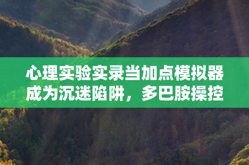 心理实验实录当加点模拟器成为沉迷陷阱,多巴胺操控下的细思极恐循环 心理实验实录当加点模拟器成为沉迷陷阱,多巴胺操控下的细思极恐循环