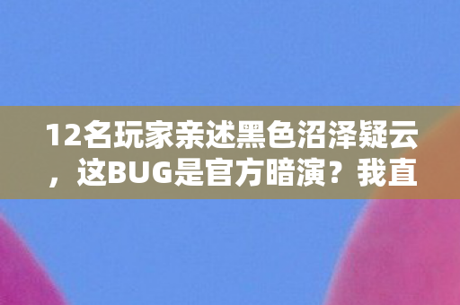 12名玩家亲述黑色沼泽疑云,这BUG是官方暗演?我直接绷不住了! 12名玩家亲述黑色沼泽疑云,这BUG是官方暗演?我直接绷不住了!