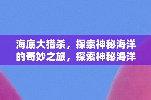 海底大猎杀，探索神秘海洋的奇妙之旅，探索神秘海洋，海底大猎杀之旅