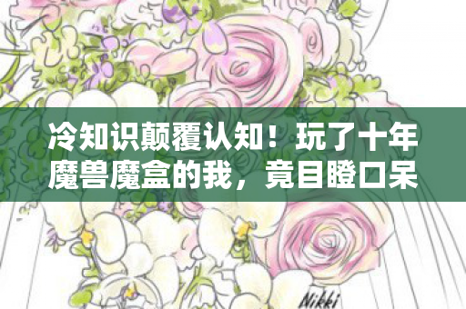 冷知识颠覆认知!玩了十年魔兽魔盒的我,竟目瞪口呆发现…… 冷知识颠覆认知!玩了十年魔兽魔盒的我,竟目瞪口呆发现……