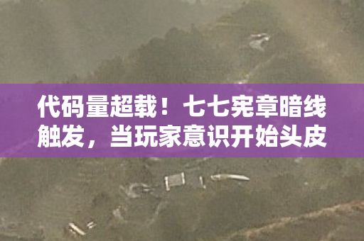 代码量超载!七七宪章暗线触发,当玩家意识开始头皮发麻式觉醒 代码量超载!七七宪章暗线触发,当玩家意识开始头皮发麻式觉醒