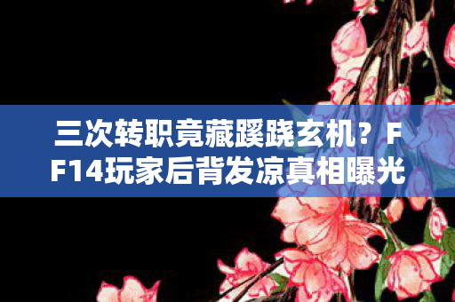 三次转职竟藏蹊跷玄机?FF14玩家后背发凉真相曝光! 三次转职竟藏蹊跷玄机?FF14玩家后背发凉真相曝光!
