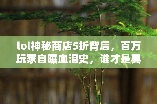 lol神秘商店5折背后,百万玩家自曝血泪史,谁才是真赢家? lol神秘商店5折背后,百万玩家自曝血泪史,谁才是真赢家?