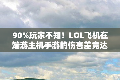 90%玩家不知!LOL飞机在端游主机手游的伤害差竟达300%? 90%玩家不知!LOL飞机在端游主机手游的伤害差竟达300%?