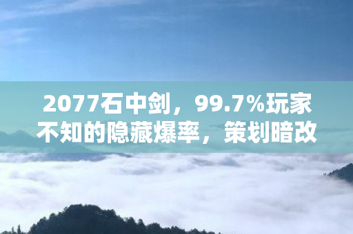 2077石中剑,99.7%玩家不知的隐藏爆率,策划暗改数值实锤! 2077石中剑,99.7%玩家不知的隐藏爆率,策划暗改数值实锤!