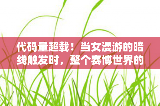 代码量超载!当女漫游的暗线触发时,整个赛博世界的头皮都麻了 代码量超载!当女漫游的暗线触发时,整个赛博世界的头皮都麻了
