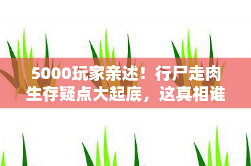 5000玩家亲述！行尸走肉生存疑点大起底，这真相谁绷得住？