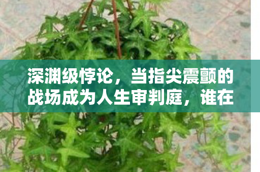 深渊级悖论，当指尖震颤的战场成为人生审判庭，谁在操控命运？