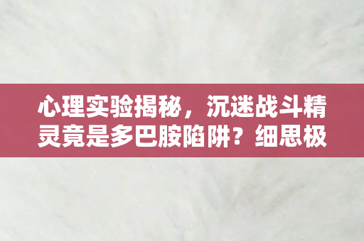 心理实验揭秘,沉迷战斗精灵竟是多巴胺陷阱?细思极恐! 心理实验揭秘,沉迷战斗精灵竟是多巴胺陷阱?细思极恐!