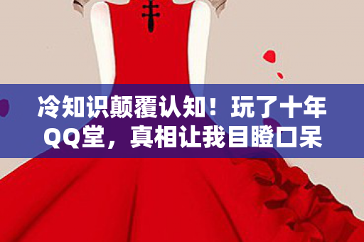 冷知识颠覆认知!玩了十年QQ堂,真相让我目瞪口呆 冷知识颠覆认知!玩了十年QQ堂,真相让我目瞪口呆