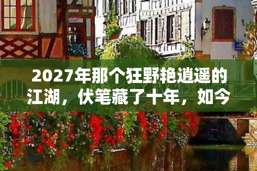 2027年那个狂野艳逍遥的江湖，伏笔藏了十年，如今想起鼻子一酸