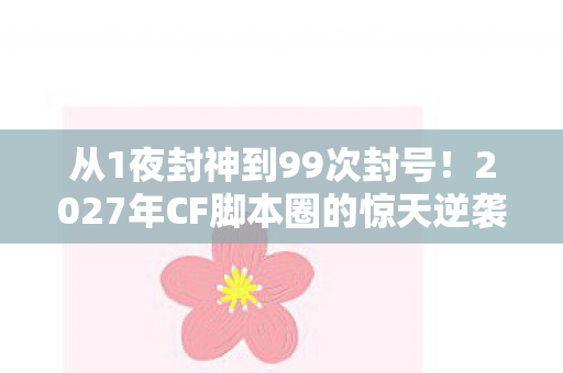 从1夜封神到99次封号!2027年CF脚本圈的惊天逆袭真相 从1夜封神到99次封号!2027年CF脚本圈的惊天逆袭真相