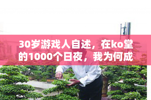 30岁游戏人自述,在ko堂的1000个日夜,我为何成了最孤独的玩家? 30岁游戏人自述,在ko堂的1000个日夜,我为何成了最孤独的玩家?