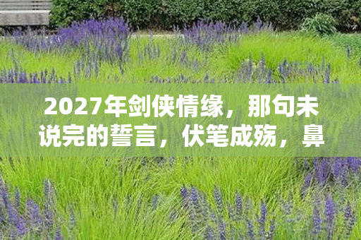 2027年剑侠情缘,那句未说完的誓言,伏笔成殇,鼻子一酸忆往昔 2027年剑侠情缘,那句未说完的誓言,伏笔成殇,鼻子一酸忆往昔