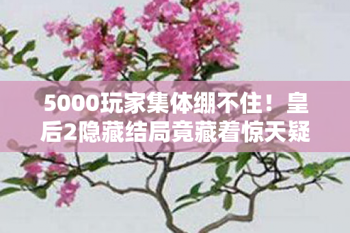 5000玩家集体绷不住!皇后2隐藏结局竟藏着惊天疑点? 5000玩家集体绷不住!皇后2隐藏结局竟藏着惊天疑点?