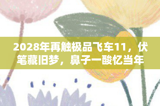 2028年再触极品飞车11，伏笔藏旧梦，鼻子一酸忆当年