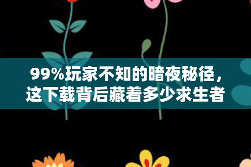 99%玩家不知的暗夜秘径，这下载背后藏着多少求生者的血泪？