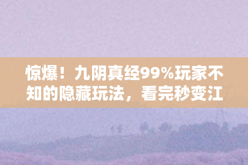 惊爆!九阴真经99%玩家不知的隐藏玩法,看完秒变江湖高手! 惊爆!九阴真经99%玩家不知的隐藏玩法,看完秒变江湖高手!