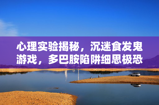 心理实验揭秘,沉迷食发鬼游戏,多巴胺陷阱细思极恐 心理实验揭秘,沉迷食发鬼游戏,多巴胺陷阱细思极恐