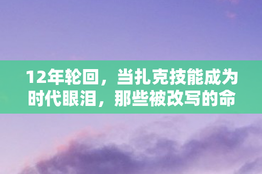 12年轮回,当扎克技能成为时代眼泪,那些被改写的命运轨迹令人泪目 12年轮回,当扎克技能成为时代眼泪,那些被改写的命运轨迹令人泪目