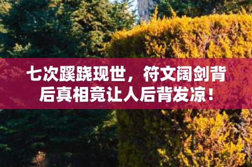 七次蹊跷现世,符文阔剑背后真相竟让人后背发凉! 七次蹊跷现世,符文阔剑背后真相竟让人后背发凉!