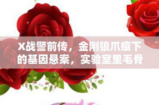 X战警前传，金刚狼爪痕下的基因悬案，实验室里毛骨悚然的真相迷雾