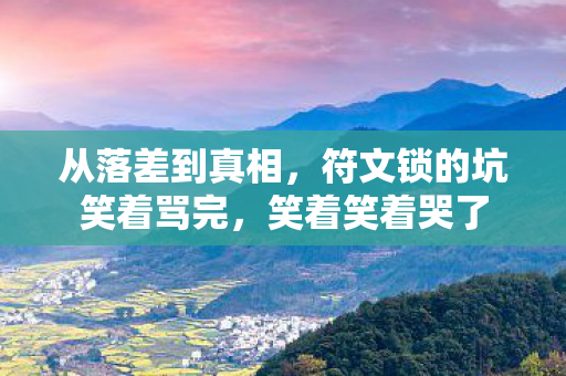 从落差到真相,符文锁的坑笑着骂完,笑着笑着哭了 从落差到真相,符文锁的坑笑着骂完,笑着笑着哭了