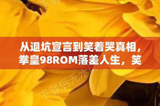 从退坑宣言到笑着哭真相,拳皇98ROM落差人生,笑着笑着就破防了 从退坑宣言到笑着哭真相,拳皇98ROM落差人生,笑着笑着就破防了