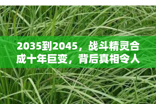 2035到2045,战斗精灵合成十年巨变,背后真相令人脊背发凉! 2035到2045,战斗精灵合成十年巨变,背后真相令人脊背发凉!