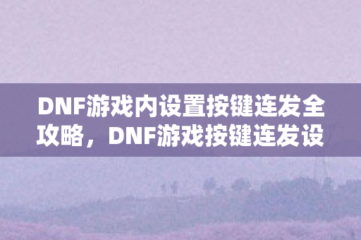 DNF游戏内设置按键连发全攻略,DNF游戏按键连发设置全攻略 DNF游戏内设置按键连发全攻略,DNF游戏按键连发设置全攻略