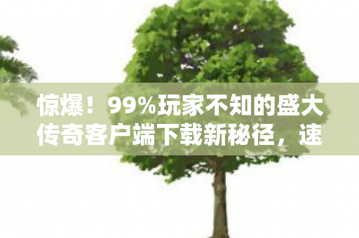 惊爆!99%玩家不知的盛大传奇客户端下载新秘径,速来! 惊爆!99%玩家不知的盛大传奇客户端下载新秘径,速来!