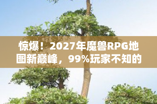 惊爆!2027年魔兽RPG地图新巅峰,99%玩家不知的隐藏秘密? 惊爆!2027年魔兽RPG地图新巅峰,99%玩家不知的隐藏秘密?