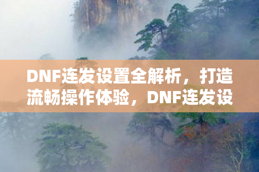 DNF连发设置全解析,打造流畅操作体验,DNF连发设置全解析,打造流畅操作体验 DNF连发设置全解析,打造流畅操作体验,DNF连发设置全解析,打造流畅操作体验