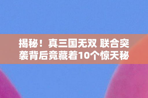 揭秘!真三国无双 联合突袭背后竟藏着10个惊天秘密?震撼! 揭秘!真三国无双 联合突袭背后竟藏着10个惊天秘密?震撼!