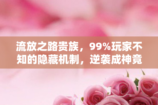 流放之路贵族,99%玩家不知的隐藏机制,逆袭成神竟如此简单? 流放之路贵族,99%玩家不知的隐藏机制,逆袭成神竟如此简单?