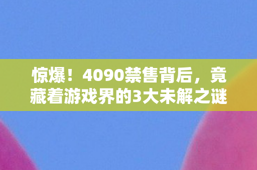 惊爆!4090禁售背后,竟藏着游戏界的3大未解之谜? 惊爆!4090禁售背后,竟藏着游戏界的3大未解之谜?