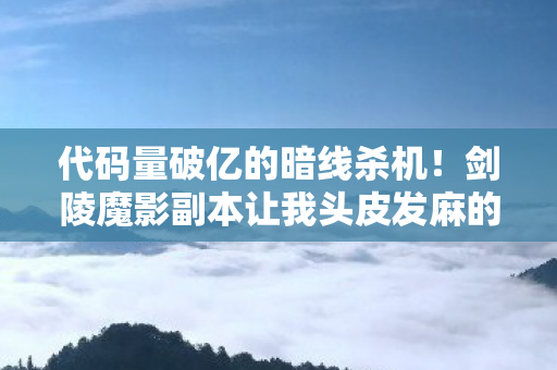 代码量破亿的暗线杀机!剑陵魔影副本让我头皮发麻的生存法则 代码量破亿的暗线杀机!剑陵魔影副本让我头皮发麻的生存法则