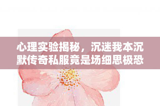 心理实验揭秘,沉迷我本沉默传奇私服竟是场细思极恐的脑手术? 心理实验揭秘,沉迷我本沉默传奇私服竟是场细思极恐的脑手术?