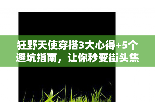 狂野天使穿搭3大心得+5个避坑指南,让你秒变街头焦点! 狂野天使穿搭3大心得+5个避坑指南,让你秒变街头焦点!