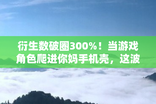 衍生数破圈300%!当游戏角色爬进你妈手机壳,这波跨界联名意想不到 衍生数破圈300%!当游戏角色爬进你妈手机壳,这波跨界联名意想不到